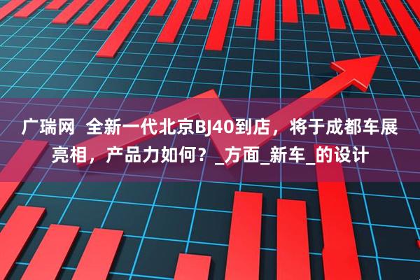 广瑞网  全新一代北京BJ40到店，将于成都车展亮相，产品力如何？_方面_新车_的设计