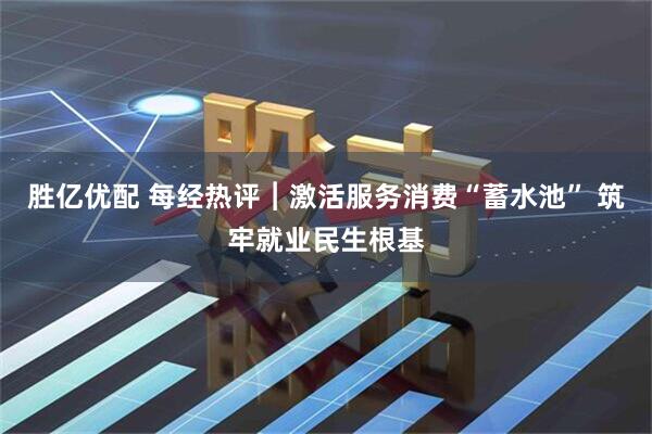胜亿优配 每经热评︱激活服务消费“蓄水池” 筑牢就业民生根基