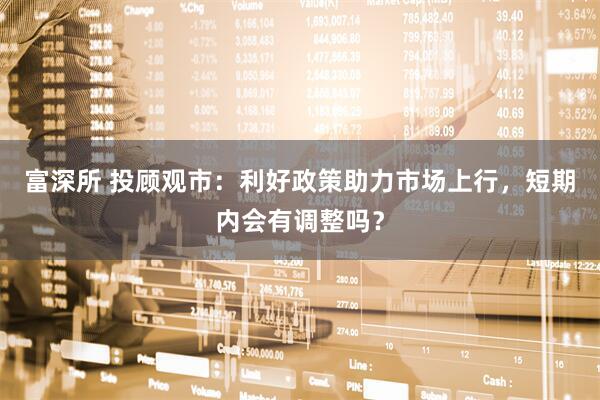 富深所 投顾观市：利好政策助力市场上行，短期内会有调整吗？
