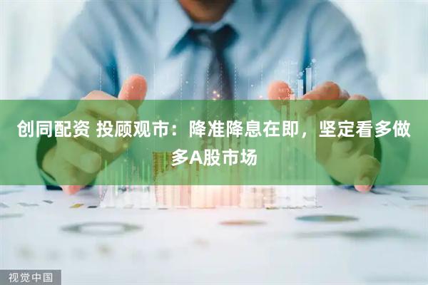 创同配资 投顾观市：降准降息在即，坚定看多做多A股市场