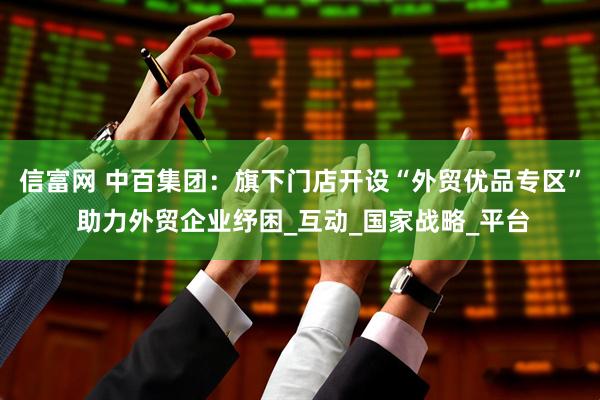 信富网 中百集团：旗下门店开设“外贸优品专区” 助力外贸企业纾困_互动_国家战略_平台