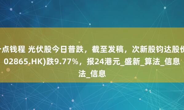 一点钱程 光伏股今日普跌，截至发稿，次新股钧达股份(02865.HK)跌9.77%，报24港元_盛新_算法_信息