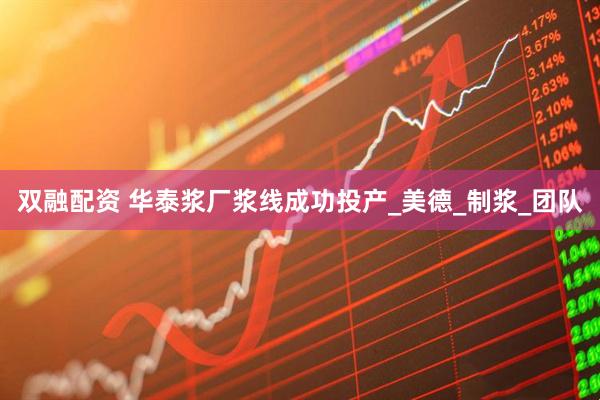 双融配资 华泰浆厂浆线成功投产_美德_制浆_团队