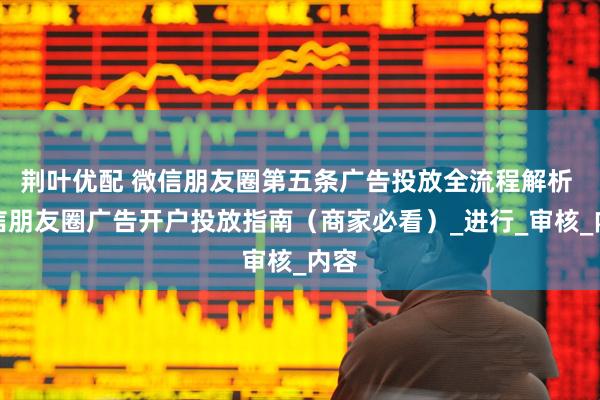 荆叶优配 微信朋友圈第五条广告投放全流程解析 微信朋友圈广告开户投放指南（商家必看）_进行_审核_内容