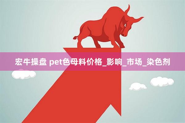 宏牛操盘 pet色母料价格_影响_市场_染色剂