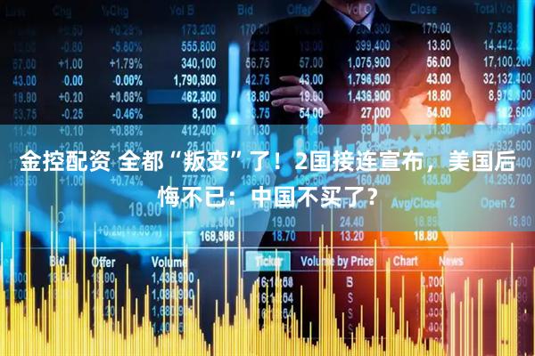 金控配资 全都“叛变”了！2国接连宣布，美国后悔不已：中国不买了？
