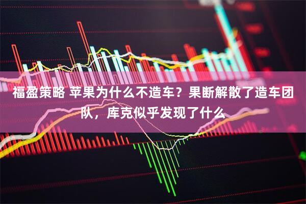 福盈策略 苹果为什么不造车？果断解散了造车团队，库克似乎发现了什么