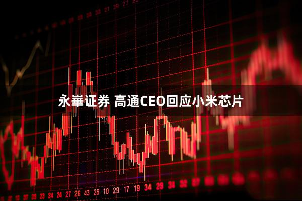 永崋证券 高通CEO回应小米芯片