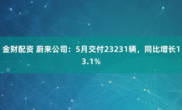金财配资 蔚来公司：5月交付23231辆，同比增长13.1%