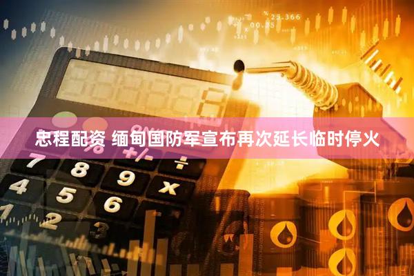 忠程配资 缅甸国防军宣布再次延长临时停火
