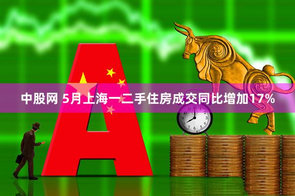中股网 5月上海一二手住房成交同比增加17%