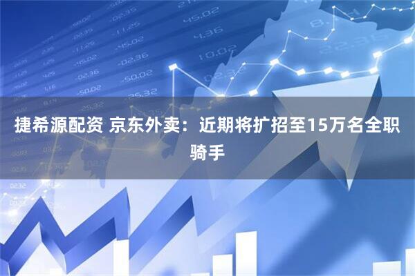捷希源配资 京东外卖：近期将扩招至15万名全职骑手