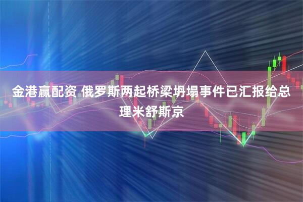 金港赢配资 俄罗斯两起桥梁坍塌事件已汇报给总理米舒斯京