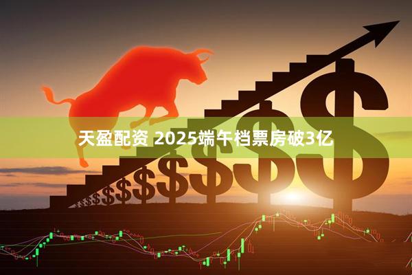天盈配资 2025端午档票房破3亿