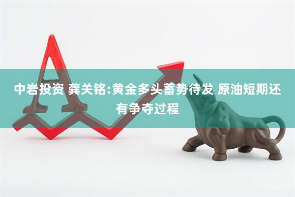 中岩投资 龚关铭:黄金多头蓄势待发 原油短期还有争夺过程
