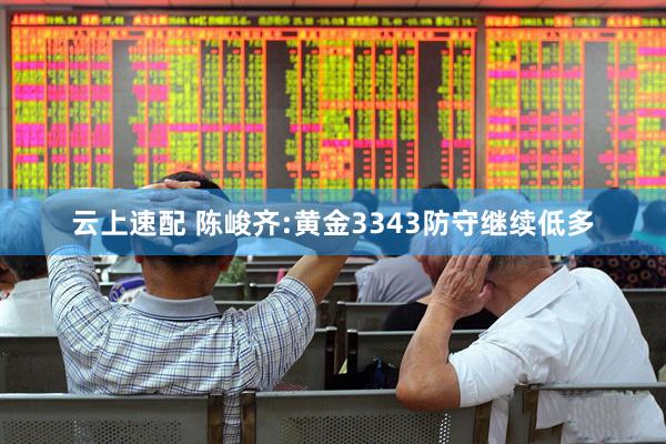 云上速配 陈峻齐:黄金3343防守继续低多