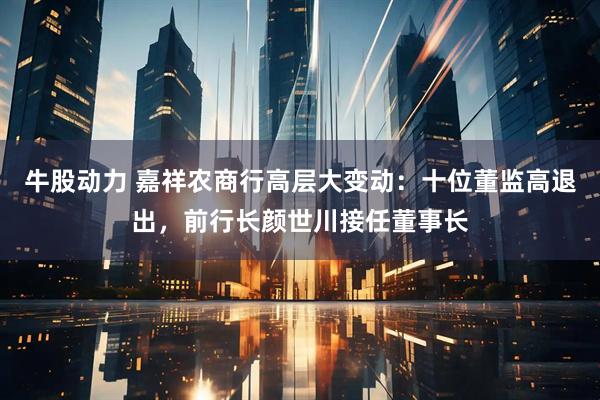 牛股动力 嘉祥农商行高层大变动：十位董监高退出，前行长颜世川接任董事长