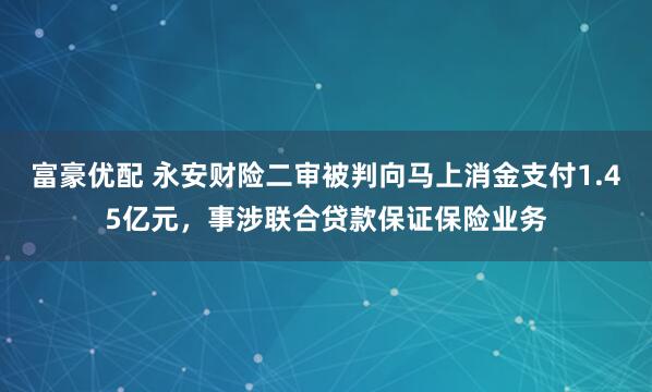 富豪优配 永安财险二审被判向马上消金支付1.45亿元，事涉联合贷款保证保险业务