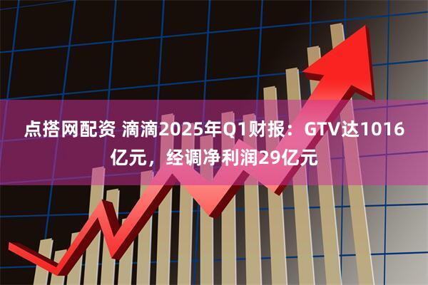 点搭网配资 滴滴2025年Q1财报：GTV达1016亿元，经调净利润29亿元
