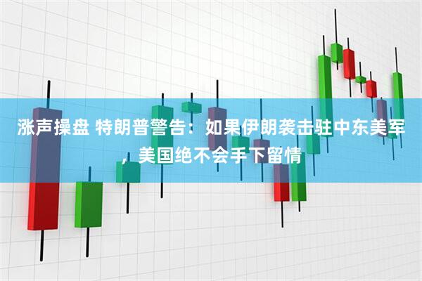 涨声操盘 特朗普警告：如果伊朗袭击驻中东美军，美国绝不会手下留情