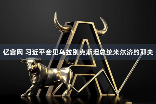 亿鑫网 习近平会见乌兹别克斯坦总统米尔济约耶夫
