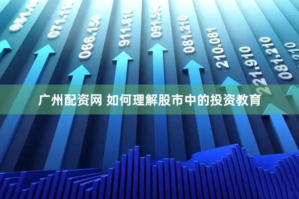 广州配资网 如何理解股市中的投资教育