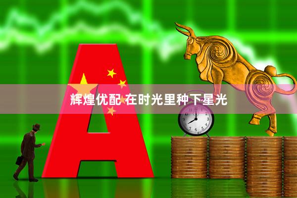 辉煌优配 在时光里种下星光