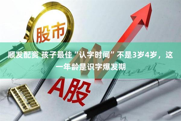 顺发配资 孩子最佳“认字时间”不是3岁4岁，这一年龄是识字爆发期