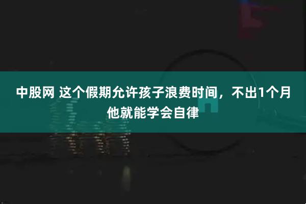 中股网 这个假期允许孩子浪费时间，不出1个月他就能学会自律