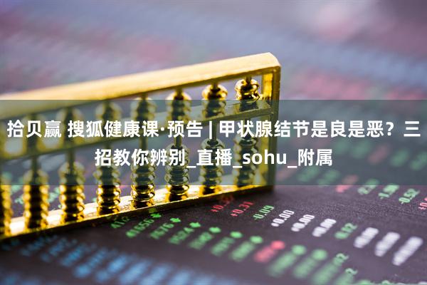 拾贝赢 搜狐健康课·预告 | 甲状腺结节是良是恶？三招教你辨别_直播_sohu_附属