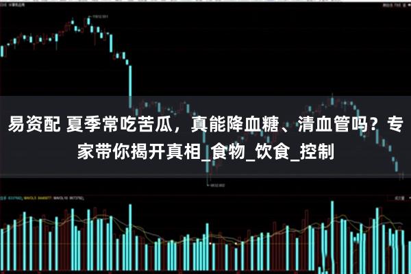 易资配 夏季常吃苦瓜，真能降血糖、清血管吗？专家带你揭开真相_食物_饮食_控制