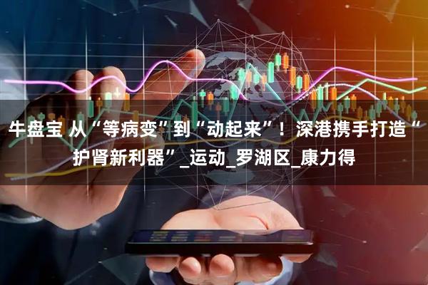牛盘宝 从“等病变”到“动起来”！深港携手打造“护肾新利器”_运动_罗湖区_康力得