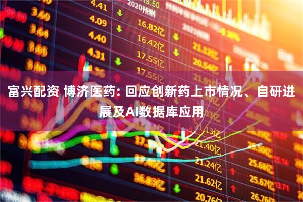 富兴配资 博济医药: 回应创新药上市情况、自研进展及AI数据库应用