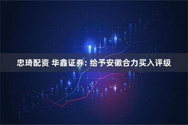 忠琦配资 华鑫证券: 给予安徽合力买入评级