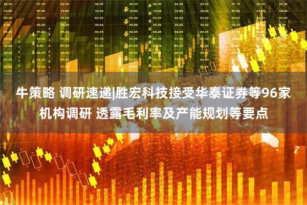 牛策略 调研速递|胜宏科技接受华泰证券等96家机构调研 透露毛利率及产能规划等要点