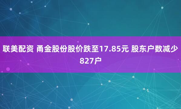 联美配资 甬金股份股价跌至17.85元 股东户数减少827户