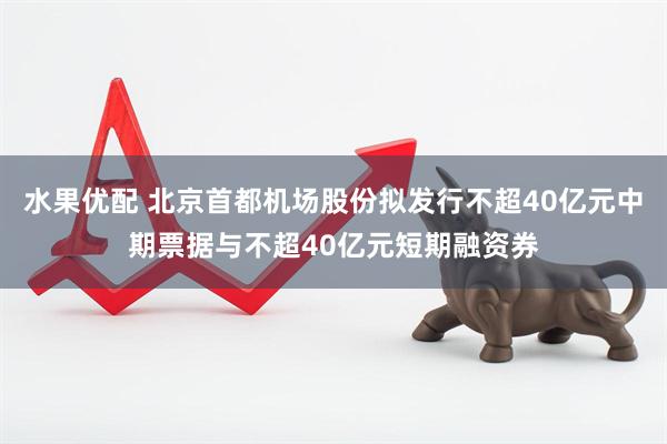 水果优配 北京首都机场股份拟发行不超40亿元中期票据与不超40亿元短期融资券