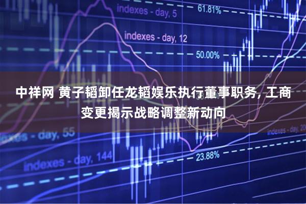 中祥网 黄子韬卸任龙韬娱乐执行董事职务, 工商变更揭示战略调整新动向