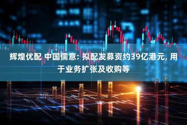 辉煌优配 中国儒意: 拟配发募资约39亿港元, 用于业务扩张及收购等