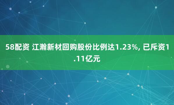 58配资 江瀚新材回购股份比例达1.23%, 已斥资1.11亿元