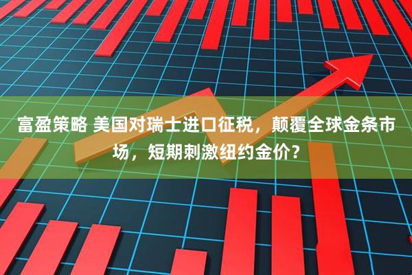 富盈策略 美国对瑞士进口征税，颠覆全球金条市场，短期刺激纽约金价？