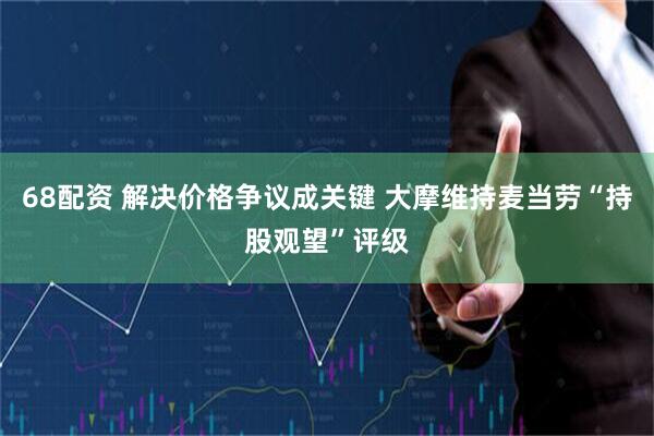 68配资 解决价格争议成关键 大摩维持麦当劳“持股观望”评级