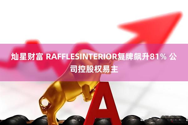 灿星财富 RAFFLESINTERIOR复牌飙升81% 公司控股权易主
