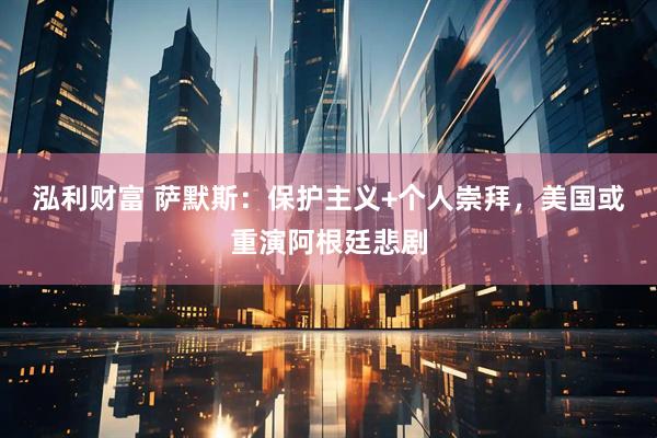 泓利财富 萨默斯：保护主义+个人崇拜，美国或重演阿根廷悲剧