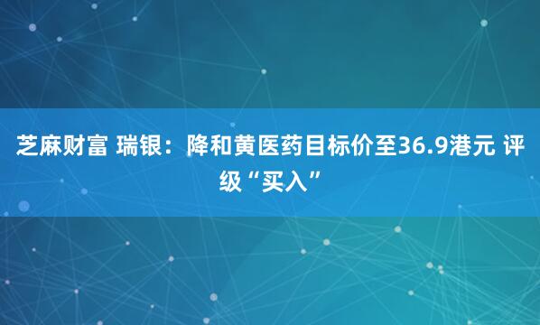 芝麻财富 瑞银：降和黄医药目标价至36.9港元 评级“买入”