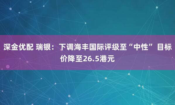 深金优配 瑞银：下调海丰国际评级至“中性” 目标价降至26.5港元