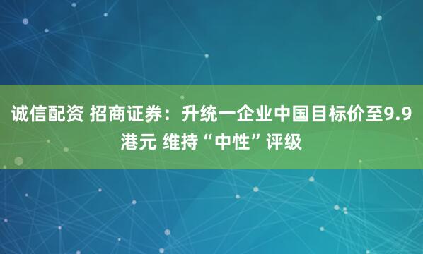 诚信配资 招商证券：升统一企业中国目标价至9.9港元 维持“中性”评级