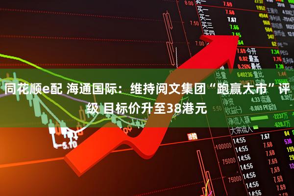 同花顺e配 海通国际：维持阅文集团“跑赢大市”评级 目标价升至38港元
