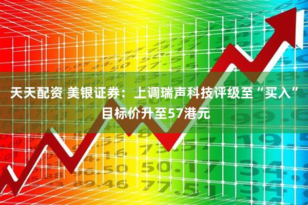 天天配资 美银证券：上调瑞声科技评级至“买入” 目标价升至57港元