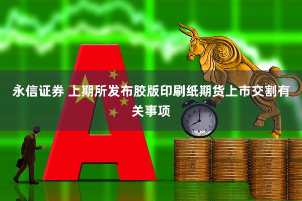 永信证券 上期所发布胶版印刷纸期货上市交割有关事项
